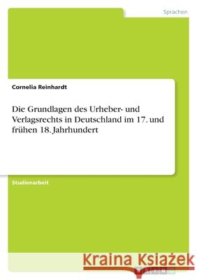 Die Grundlagen des Urheber- und Verlagsrechts in Deutschland im 17. und frühen 18. Jahrhundert Cornelia Reinhardt 9783656045915 Grin Verlag - książka