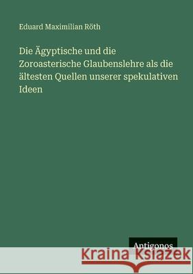 Die ?gyptische und die Zoroasterische Glaubenslehre als die ?ltesten Quellen unserer spekulativen Ideen Eduard Maximilian R?th 9783388484044 Antigonos Verlag - książka