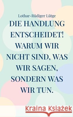 Die Handlung entscheidet. Warum wir nicht sind, was wir sagen, sondern was wir tun. Lothar-R?diger L?tge 9783696384852 Bod - Books on Demand - książka