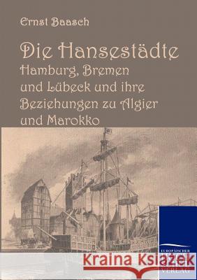 Die Hansestädte Hamburg, Bremen und Lübeck und ihre Beziehungen zu Algier und Marokko Baasch, Ernst 9783867412452 Europäischer Hochschulverlag - książka