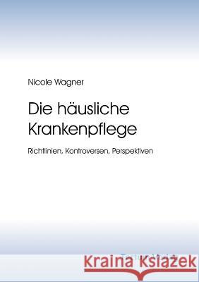 Die Hausliche Krankenpflege: Richtlinien, Kontroversen, Perspektiven Wagner, Nicole 9783828883680 Tectum - Der Wissenschaftsverlag - książka