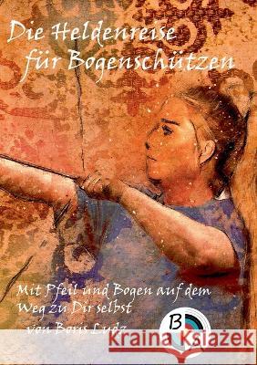 Die Heldenreise f?r Bogensch?tzen: Mit Pfeil und Bogen auf dem Weg zu Dir selbst Boris Ludz 9783756244928 Bod - Books on Demand - książka