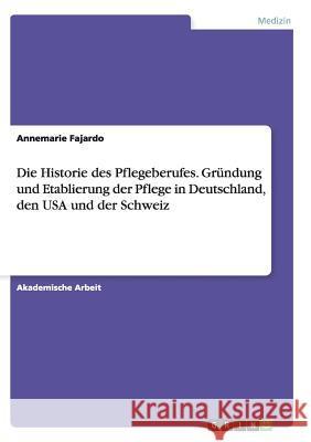 Die Historie des Pflegeberufes. Gründung und Etablierung der Pflege in Deutschland, den USA und der Schweiz Annemarie Fajardo 9783656931607 Grin Verlag - książka
