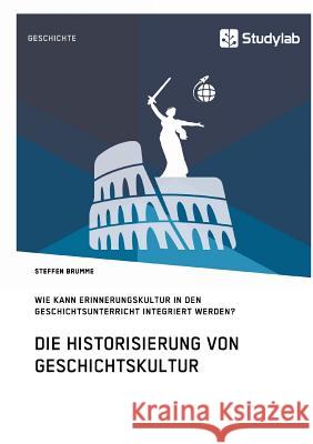 Die Historisierung von Geschichtskultur. Wie kann Erinnerungskultur in den Geschichtsunterricht integriert werden? Brumme, Steffen 9783960950622 Studylab - książka