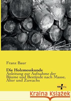 Die Holzmesskunde: Anleitung zur Aufnahme der Bäume und Bestände nach Masse, Alter und Zuwachs Franz Baur 9783957385604 Vero Verlag - książka