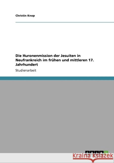 Die Huronenmission der Jesuiten in Neufrankreich im frühen und mittleren 17. Jahrhundert Knop, Christin 9783640195619 Grin Verlag - książka
