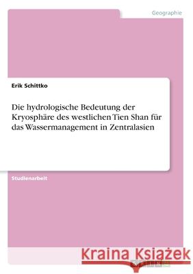 Die hydrologische Bedeutung der Kryosphäre des westlichen Tien Shan für das Wassermanagement in Zentralasien Erik Schittko 9783346145253 Grin Verlag - książka