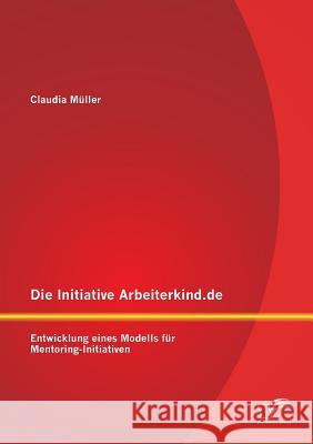 Die Initiative Arbeiterkind.de: Entwicklung eines Modells für Mentoring-Initiativen Müller, Claudia 9783842862654 Diplomica Verlag Gmbh - książka