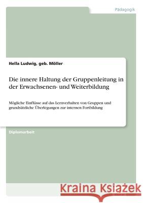 Die innere Haltung der Gruppenleitung in der Erwachsenen- und Weiterbildung: Mögliche Einflüsse auf das Lernverhalten von Gruppen und grundsätzliche Ü Ludwig, Geb Möller Hella 9783838690087 Grin Verlag - książka