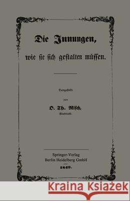 Die Innungen, Wie Sie Sich Gestalten Müssen: Mit Besonderer Berücksichtigung Der Verhandlungen Des Gewerbe-Congresses Zu Frankfurt A. M. Risch, O. Th 9783662323779 Springer - książka