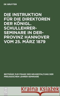 Die Instruktion Für Die Direktoren Der Königl. Schullehrer-Seminare in Der- Provinz Hannover Vom 25. März 1879 No Contributor 9783112435236 de Gruyter - książka