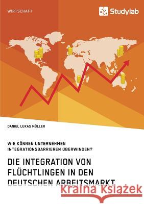 Die Integration von Flüchtlingen in den deutschen Arbeitsmarkt. Wie können Unternehmen Integrationsbarrieren überwinden? Müller, Daniel Lukas 9783960952558 Studylab - książka