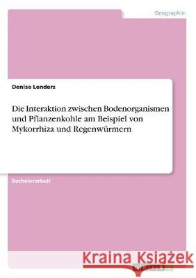 Die Interaktion zwischen Bodenorganismen und Pflanzenkohle am Beispiel von Mykorrhiza und Regenwürmern Denise Lenders 9783668517929 Grin Verlag - książka