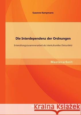Die Interdependenz der Ordnungen: Entwicklungszusammenarbeit als interkulturelles Diskursfeld Kampmann, Susanne 9783956840050 Bachelor + Master Publishing - książka