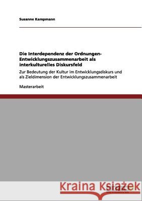 Die Interdependenz der Ordnungen- Entwicklungszusammenarbeit als interkulturelles Diskursfeld: Zur Bedeutung der Kultur im Entwicklungsdiskurs und als Kampmann, Susanne 9783656110491 Grin Verlag - książka