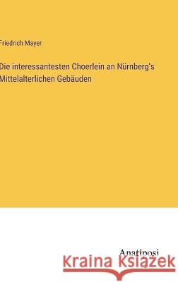 Die interessantesten Choerlein an N?rnberg\'s Mittelalterlichen Geb?uden Friedrich Mayer 9783382400279 Anatiposi Verlag - książka