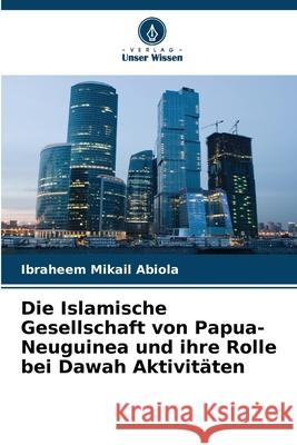 Die Islamische Gesellschaft von Papua-Neuguinea und ihre Rolle bei Dawah Aktivitäten Abiola, Ibraheem Mikail 9786209254024 Verlag Unser Wissen - książka