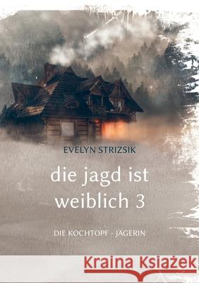 Die Jagd ist Weiblich 3: Die Kochtopf - Jägerin Strizsik, Evelyn 9783753422589 Books on Demand - książka