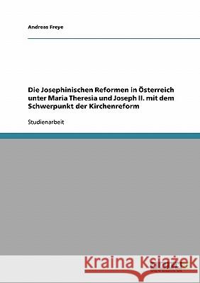 Die Josephinischen Reformen in Österreich unter Maria Theresia und Joseph II. mit dem Schwerpunkt der Kirchenreform Andreas Freye 9783638670982 Grin Verlag - książka