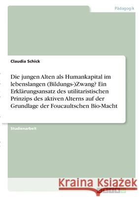 Die jungen Alten als Humankapital im lebenslangen (Bildungs-)Zwang? Ein Erklärungsansatz des utilitaristischen Prinzips des aktiven Alterns auf der Gr Schick, Claudia 9783346388292 Grin Verlag - książka