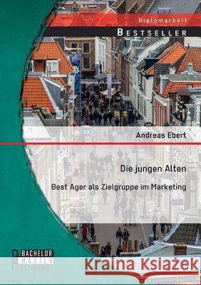 Die jungen Alten: Best Ager als Zielgruppe im Marketing Andreas Ebert 9783956844447 Bachelor + Master Publishing - książka