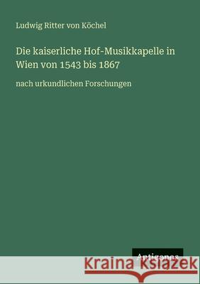 Die kaiserliche Hof-Musikkapelle in Wien von 1543 bis 1867: nach urkundlichen Forschungen Ludwig Ritter Von K?chel 9783386483346 Antigonos Verlag - książka