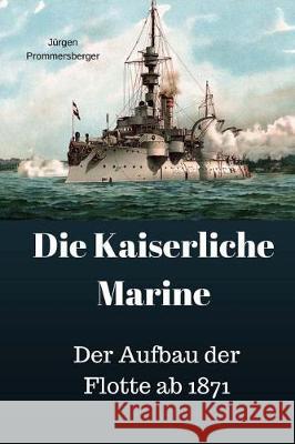 Die Kaiserliche Marine: Der Aufbau der Flotte ab 1871 Prommersberger, Jurgen 9781974518623 Createspace Independent Publishing Platform - książka