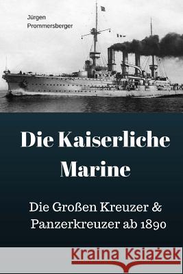 Die Kaiserliche Marine: Die Großen Kreuzer & Panzerkreuzer ab 1890 Prommersberger, Jurgen 9781548911065 Createspace Independent Publishing Platform - książka