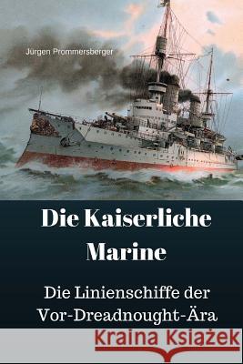 Die Kaiserliche Marine: Die Linienschiffe der Vor-Dreadnought-Ära Prommersberger, Jurgen 9781548813260 Createspace Independent Publishing Platform - książka