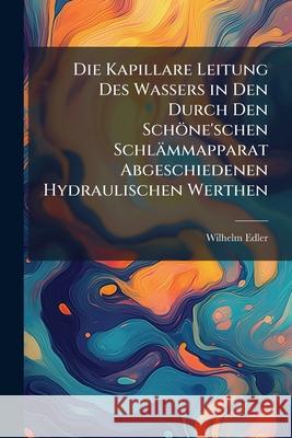 Die Kapillare Leitung Des Wassers in Den Durch Den Schone'schen Schlammapparat Abgeschiedenen Hydraulischen Werthen Wilhelm Edler 9781145082557  - książka