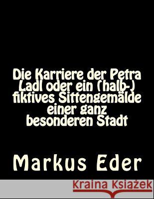 Die Karriere der Petra Ladl oder ein (halb-)fiktives Sittengemälde einer ganz besonderen Stadt Eder, Markus 9781537765495 Createspace Independent Publishing Platform - książka