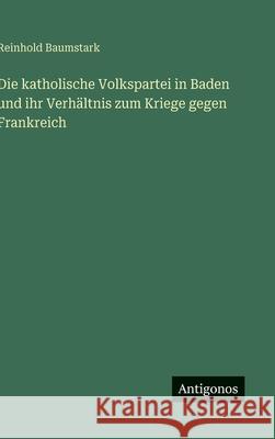Die katholische Volkspartei in Baden und ihr Verh?ltnis zum Kriege gegen Frankreich Reinhold Baumstark 9783563123850 Antigonos Verlag - książka