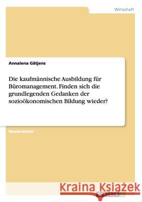 Die kaufmännische Ausbildung für Büromanagement. Finden sich die grundlegenden Gedanken der sozioökonomischen Bildung wieder? Gätjens, Annalena 9783668110625 Grin Verlag - książka