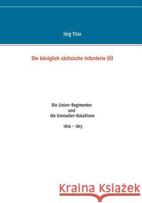 Die königlich sächsische Infanterie (II): Die Linien-Regimenter und die Grenadier-Bataillone 1810 - 1813 Titze, Jörg 9783732289264 Books on Demand - książka