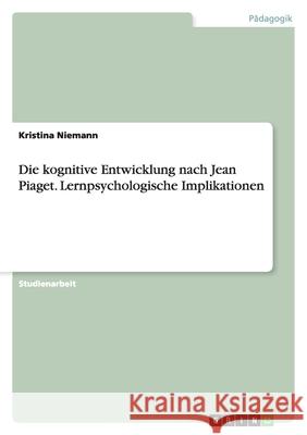 Die kognitive Entwicklung nach Jean Piaget. Lernpsychologische Implikationen Kristina Niemann 9783638813518 Grin Verlag - książka