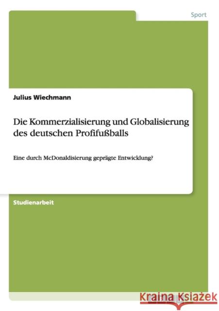 Die Kommerzialisierung und Globalisierung des deutschen Profifußballs: Eine durch McDonaldisierung geprägte Entwicklung? Wiechmann, Julius 9783656499978 Grin Verlag - książka