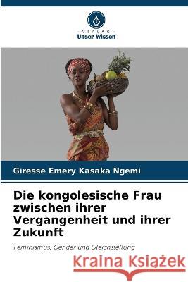 Die kongolesische Frau zwischen ihrer Vergangenheit und ihrer Zukunft Giresse Emery Kasaka Ngemi   9786205825556 Verlag Unser Wissen - książka