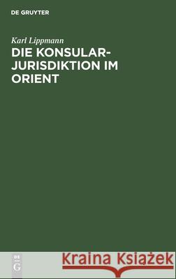 Die Konsularjurisdiktion Im Orient: Ihre Historische Entwicklung Von Den Frühesten Zeiten Bis Zur Gegenwart Lippmann, Karl 9783112609156 de Gruyter - książka
