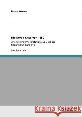 Die Korea-Krise von 1950: Analyse und Interpretation aus Sicht der Entscheidungstheorie Wagner, Helmut 9783640553181 Grin Verlag - książka