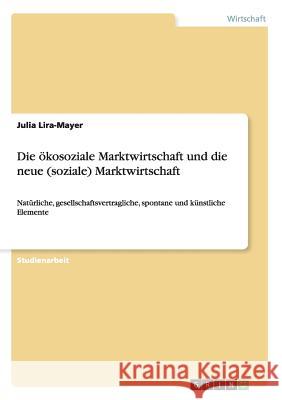 Die ökosoziale Marktwirtschaft und die neue (soziale) Marktwirtschaft: Natürliche, gesellschaftsvertragliche, spontane und künstliche Elemente Lira-Mayer, Julia 9783640940813 Grin Verlag - książka