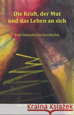 Die Kraft, der Mut und das Leben an sich: Eine fantastische Geschichte Lisa Hofmann-Felbermayr 9783986270117 Herzsprung-Verlag - książka