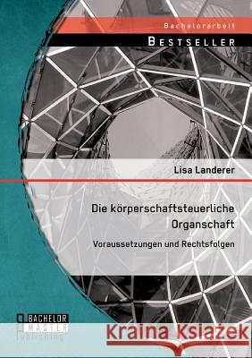 Die körperschaftsteuerliche Organschaft: Voraussetzungen und Rechtsfolgen Landerer, Lisa 9783956843020 Bachelor + Master Publishing - książka