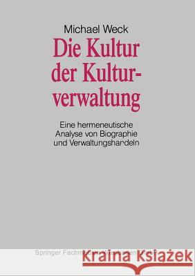 Die Kultur Der Kulturverwaltung: Eine Hermeneutische Analyse Von Biographie Und Verwaltungshandeln Weck, Michael 9783663097341 Vs Verlag Fur Sozialwissenschaften - książka