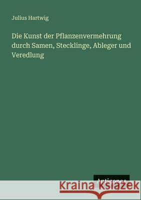 Die Kunst der Pflanzenvermehrung durch Samen, Stecklinge, Ableger und Veredlung Julius Hartwig 9783386461078 Antigonos Verlag - książka