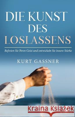Die Kunst Des Loslassens: Befreien Sie Ihren Geist und entwickeln Sie innere Stärke Kurt Gassner 9783987930188 Kurt Gassner - książka