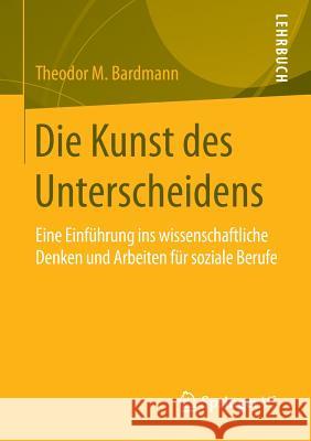 Die Kunst Des Unterscheidens: Eine Einführung Ins Wissenschaftliche Denken Und Arbeiten Für Soziale Berufe Bardmann, Theodor M. 9783658086299 Springer vs - książka