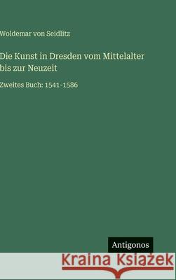 Die Kunst in Dresden vom Mittelalter bis zur Neuzeit: Zweites Buch: 1541-1586 Woldemar Von Seidlitz 9783563975893 Antigonos Verlag - książka