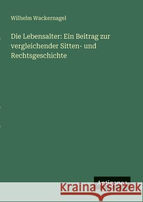 Die Lebensalter: Ein Beitrag zur vergleichender Sitten- und Rechtsgeschichte Wilhelm Wackernagel 9783388466378 Antigonos Verlag - książka