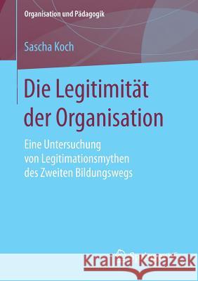 Die Legitimität Der Organisation: Eine Untersuchung Von Legitimationsmythen Des Zweiten Bildungswegs Koch, Sascha 9783658209308 Springer VS - książka