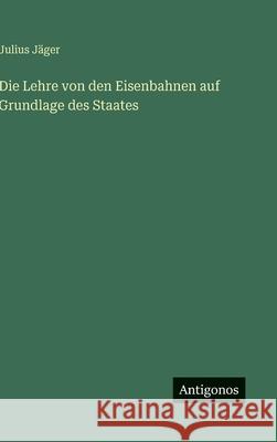Die Lehre von den Eisenbahnen auf Grundlage des Staates Julius J?ger 9783386161602 Antigonos Verlag - książka